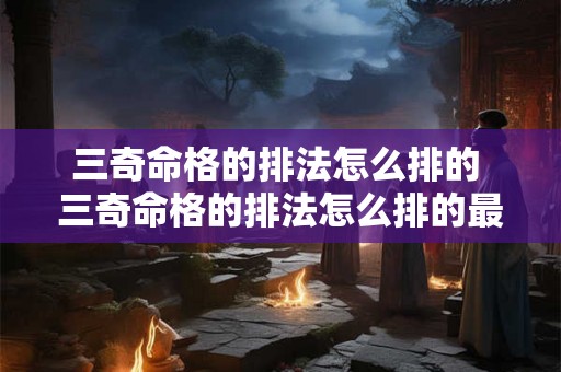 三奇命格的排法怎么排的 三奇命格的排法怎么排的最好 三奇命格的排法怎么排的 三奇命格的排法怎么排的最好