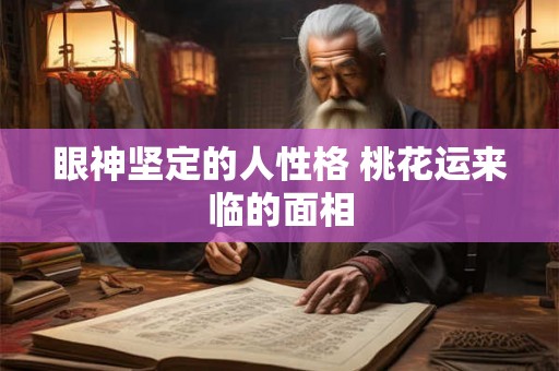 眼神坚定的人性格 桃花运来临的面相 眼神坚定的人性格 桃花运来临的面相