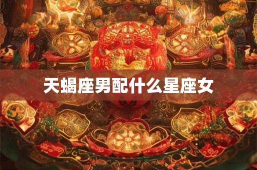 天蝎座男配什么星座女 天蝎座男配什么星座女