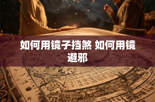 如何用镜子挡煞 如何用镜避邪 如何用镜子挡煞 如何用镜避邪
