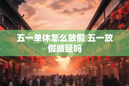 五一单休怎么放假 五一放假顺延吗 五一单休怎么放假 五一放假顺延吗