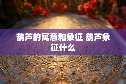 葫芦的寓意和象征 葫芦象征什么 葫芦的寓意和象征 葫芦象征什么