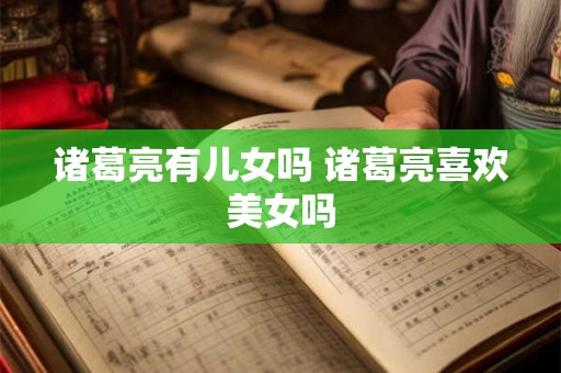 诸葛亮有儿女吗 诸葛亮喜欢美女吗 诸葛亮有儿女吗 诸葛亮喜欢美女吗