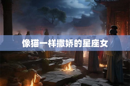像猫一样撒娇的星座女 像猫一样撒娇的星座女