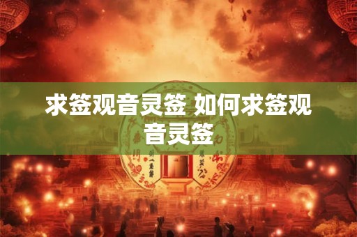 求签观音灵签 如何求签观音灵签 求签观音灵签 如何求签观音灵签