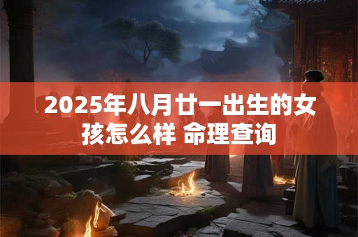 2025年八月廿一出生的女孩怎么样 命理查询 2025年八月廿一出生的女孩怎么样 命理查询