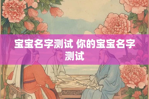 宝宝名字测试 你的宝宝名字测试 宝宝名字测试 你的宝宝名字测试