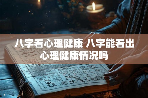 八字看心理健康 八字能看出心理健康情况吗 八字看心理健康 八字能看出心理健康情况吗