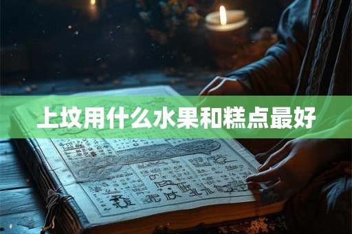 上坟用什么水果和糕点最好 上坟用什么水果和糕点最好