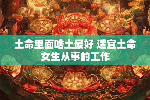 土命里面啥土最好 适宜土命女生从事的工作