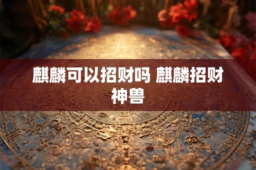 麒麟可以招财吗 麒麟招财神兽