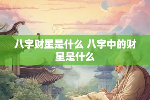 八字财星是什么 八字中的财星是什么 八字财星是什么 八字中的财星是什么