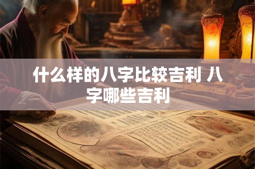 什么样的八字比较吉利 八字哪些吉利 什么样的八字比较吉利 八字哪些吉利