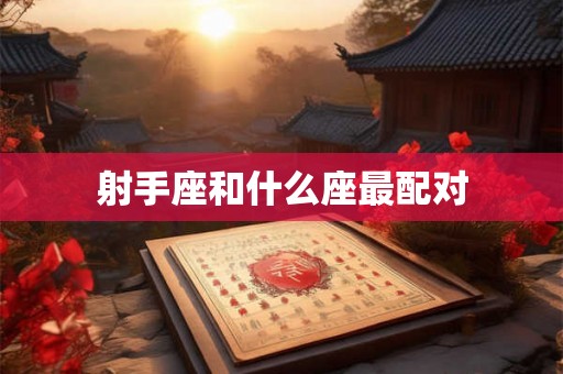 射手座和什么座最配对 射手座和什么座最配对