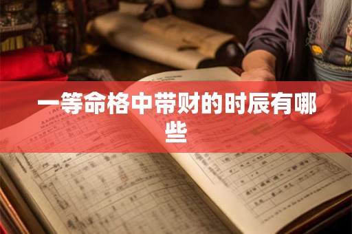 一等命格中带财的时辰有哪些 一等命格中带财的时辰有哪些