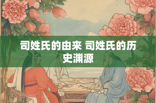 司姓氏的由来 司姓氏的历史渊源 司姓氏的由来 司姓氏的历史渊源