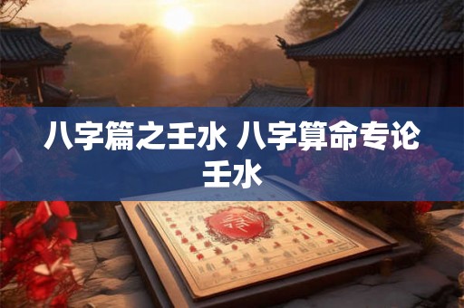 八字篇之壬水 八字算命专论壬水 八字篇之壬水 八字算命专论壬水