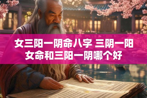 女三阳一阴命八字 三阴一阳女命和三阳一阴哪个好