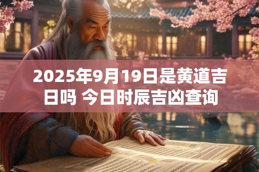 2025年9月19日是黄道吉日吗 今日时辰吉凶查询 2025年9月19日是黄道吉日吗 今日时辰吉凶查询