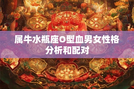 属牛水瓶座O型血男女性格分析和配对 属牛水瓶座O型血男女性格分析和配对