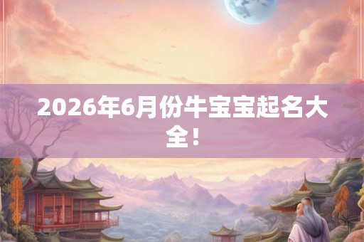 2026年6月份牛宝宝起名大全！