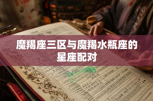 魔羯座三区与魔羯水瓶座的星座配对 魔羯座三区与魔羯水瓶座的星座配对