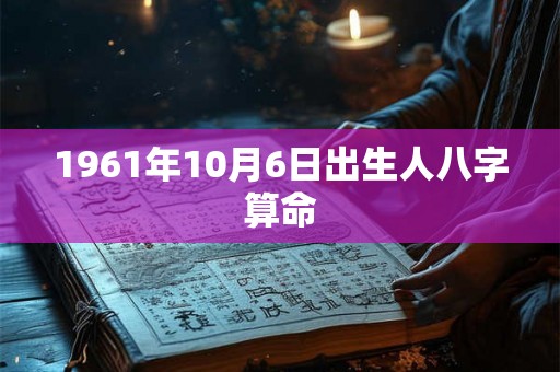 1961年10月6日出生人八字算命 1961年10月6日出生人八字算命