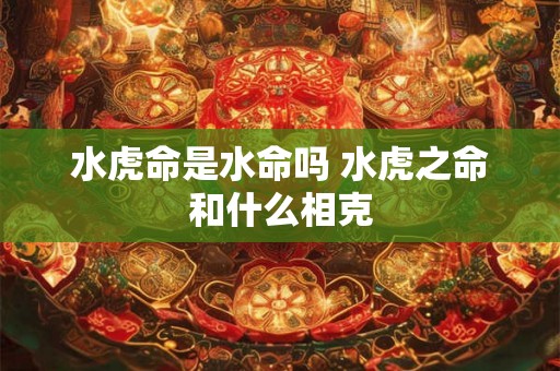 水虎命是水命吗 水虎之命和什么相克