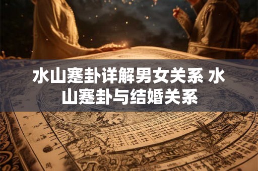 水山蹇卦详解男女关系 水山蹇卦与结婚关系 水山蹇卦详解男女关系 水山蹇卦与结婚关系