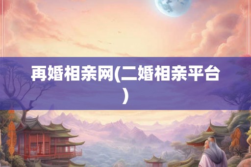 再婚相亲网(二婚相亲平台) 再婚相亲网(二婚相亲平台)