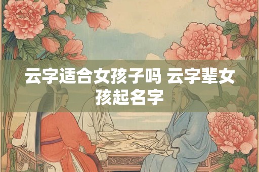 云字适合女孩子吗 云字辈女孩起名字 云字适合女孩子吗 云字辈女孩起名字
