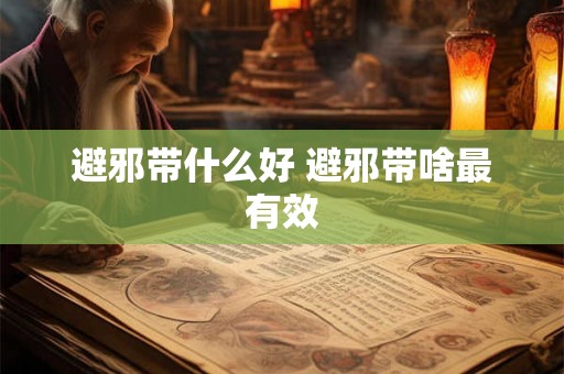 避邪带什么好 避邪带啥最有效 避邪带什么好 避邪带啥最有效