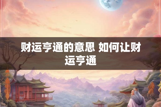 财运亨通的意思 如何让财运亨通 财运亨通的意思 如何让财运亨通