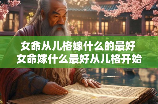 女命从儿格嫁什么的最好 女命嫁什么最好从儿格开始推算