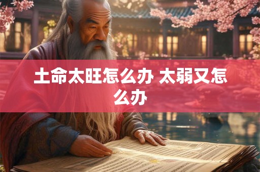 土命太旺怎么办 太弱又怎么办 土命太旺怎么办 太弱又怎么办