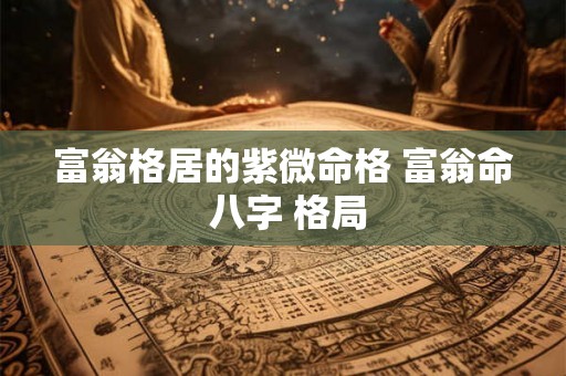 富翁格居的紫微命格 富翁命 八字 格局 富翁格居的紫微命格 富翁命 八字 格局