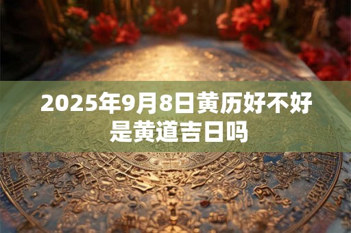 2025年9月8日黄历好不好 是黄道吉日吗 2025年9月8日黄历好不好 是黄道吉日吗