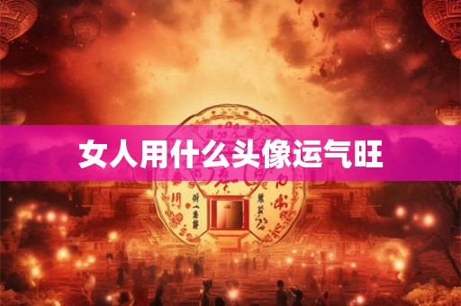 女人用什么头像运气旺 女人用什么头像运气旺