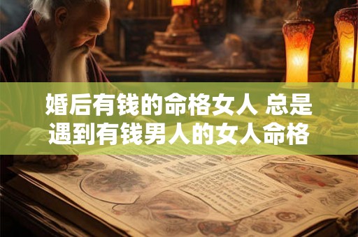 婚后有钱的命格女人 总是遇到有钱男人的女人命格 婚后有钱的命格女人 总是遇到有钱男人的女人命格