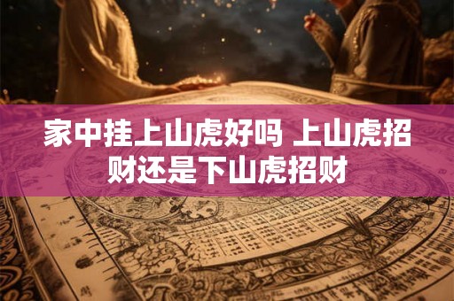 家中挂上山虎好吗 上山虎招财还是下山虎招财 家中挂上山虎好吗 上山虎招财还是下山虎招财
