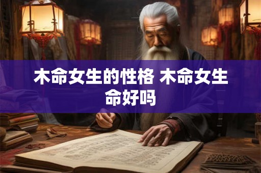 木命女生的性格 木命女生命好吗 木命女生的性格 木命女生命好吗