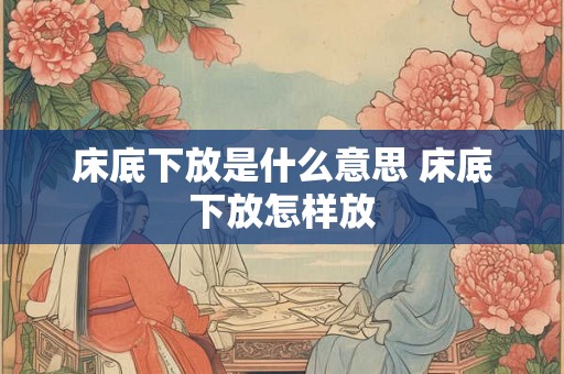 床底下放是什么意思 床底下放怎样放