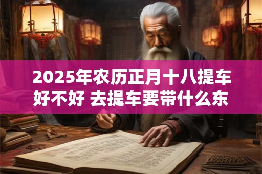 2025年农历正月十八提车好不好 去提车要带什么东西