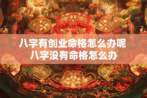八字有创业命格怎么办呢 八字没有命格怎么办 八字有创业命格怎么办呢 八字没有命格怎么办