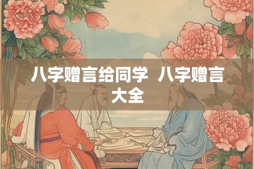 八字赠言给同学 八字赠言大全 八字赠言给同学 八字赠言大全