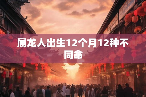 属龙人出生12个月12种不同命 属龙人出生12个月12种不同命