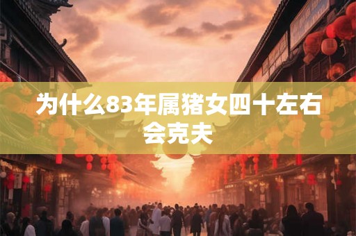 为什么83年属猪女四十左右会克夫 为什么83年属猪女四十左右会克夫