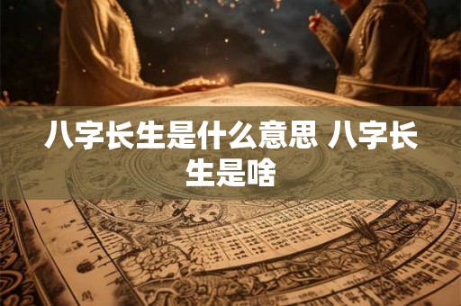 八字长生是什么意思 八字长生是啥 八字长生是什么意思 八字长生是啥