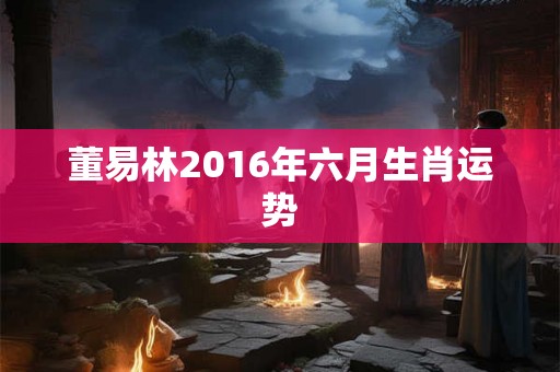 董易林2016年六月生肖运势