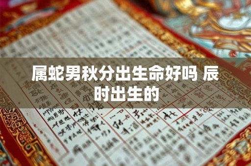 属蛇男秋分出生命好吗 辰时出生的 属蛇男秋分出生命好吗 辰时出生的